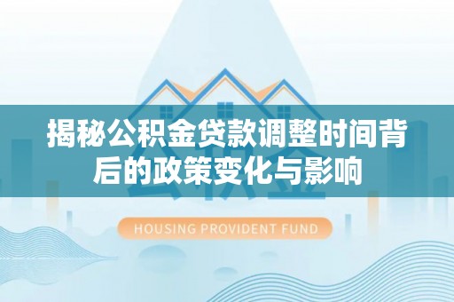 加查揭秘公积金贷款调整时间背后的政策变化与影响