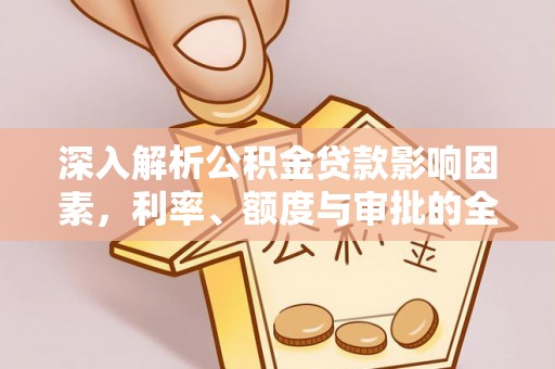 加查深入解析公积金贷款影响因素，利率、额度与审批的全面解读