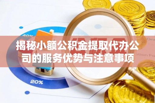 加查揭秘小额公积金提取代办公司的服务优势与注意事项