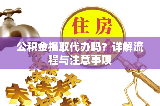 加查公积金提取代办吗？详解流程与注意事项