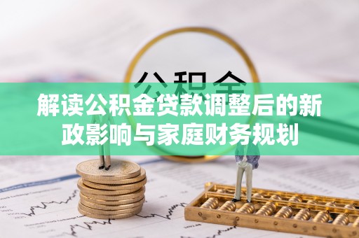 加查解读公积金贷款调整后的新政影响与家庭财务规划