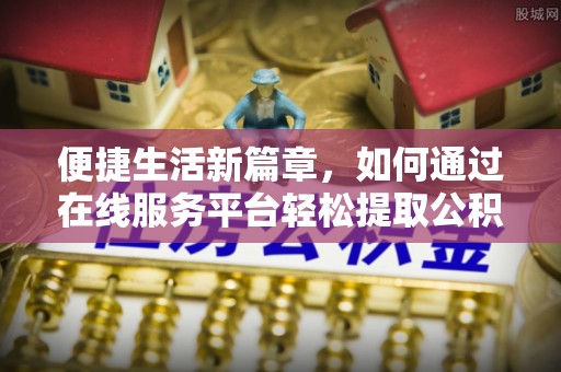 加查便捷生活新篇章，如何通过在线服务平台轻松提取公积金