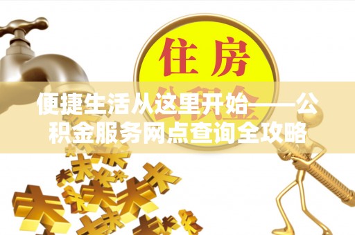 加查便捷生活从这里开始——公积金服务网点查询全攻略