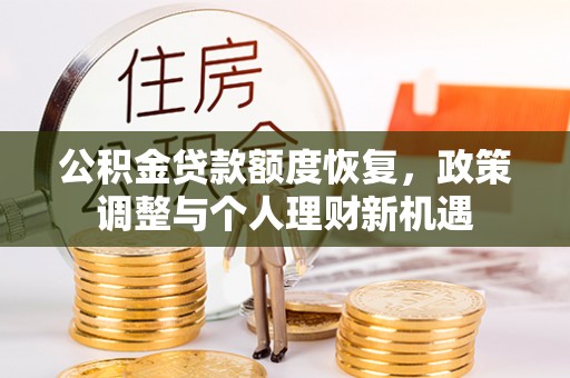 加查公积金贷款额度恢复，政策调整与个人理财新机遇
