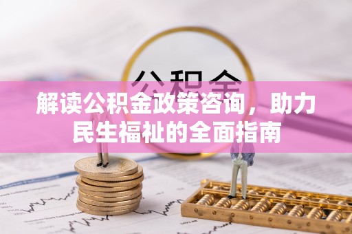 加查解读公积金政策咨询，助力民生福祉的全面指南