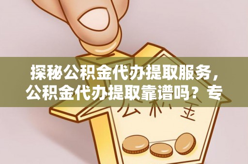 加查探秘公积金代办提取服务，公积金代办提取靠谱吗？专业解读与实用指南
