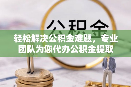 加查轻松解决公积金难题，专业团队为您代办公积金提取