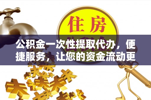 加查公积金一次性提取代办，便捷服务，让您的资金流动更高效