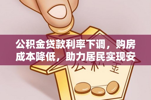 加查公积金贷款利率下调，购房成本降低，助力居民实现安居梦想
