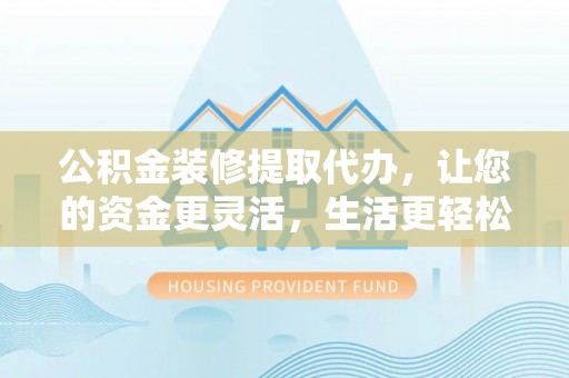 加查公积金装修提取代办，让您的资金更灵活，生活更轻松