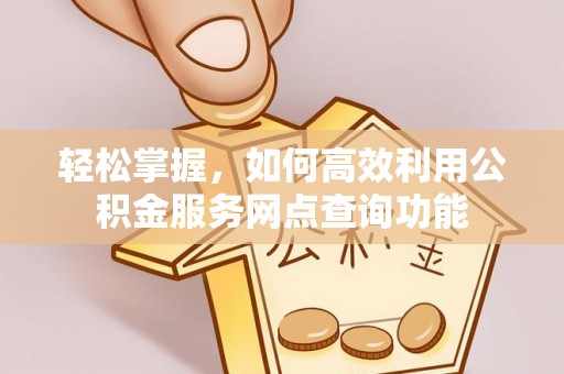 加查轻松掌握，如何高效利用公积金服务网点查询功能