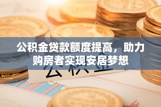 加查公积金贷款额度提高，助力购房者实现安居梦想