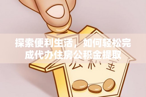 加查探索便利生活，如何轻松完成代办住房公积金提取