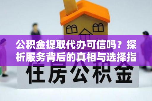 加查公积金提取代办可信吗？探析服务背后的真相与选择指南