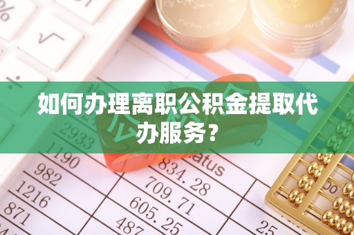 加查如何办理离职公积金提取代办服务？