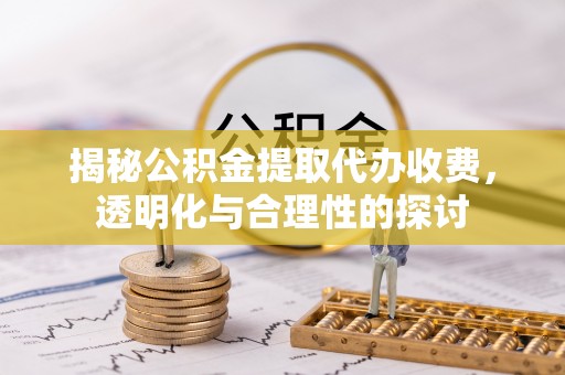 加查揭秘公积金提取代办收费，透明化与合理性的探讨