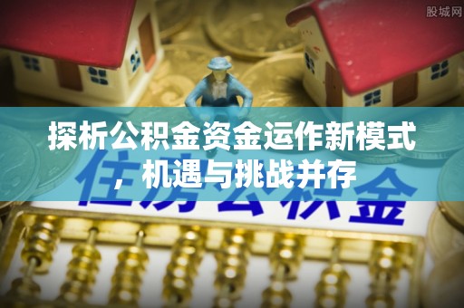 加查探析公积金资金运作新模式，机遇与挑战并存