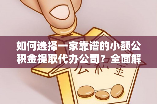 加查如何选择一家靠谱的小额公积金提取代办公司？全面解析与实用指南