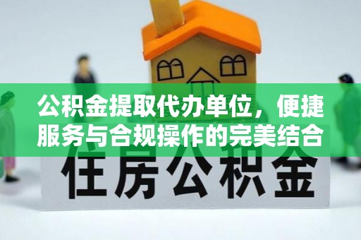 加查公积金提取代办单位，便捷服务与合规操作的完美结合