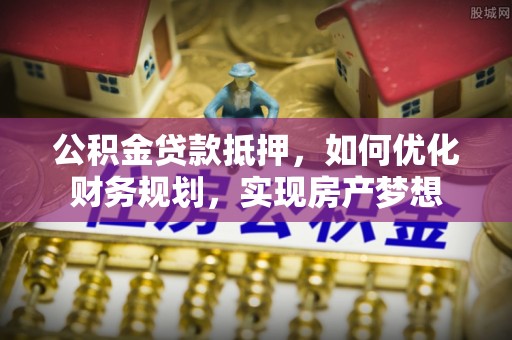 加查公积金贷款抵押，如何优化财务规划，实现房产梦想