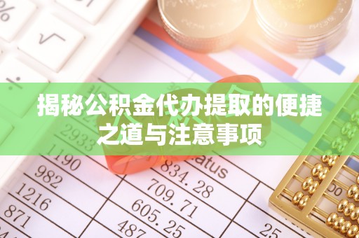 加查揭秘公积金代办提取的便捷之道与注意事项