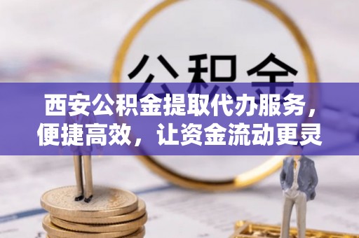 加查西安公积金提取代办服务，便捷高效，让资金流动更灵活