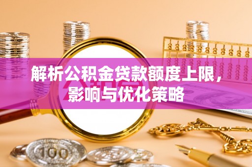 加查解析公积金贷款额度上限，影响与优化策略