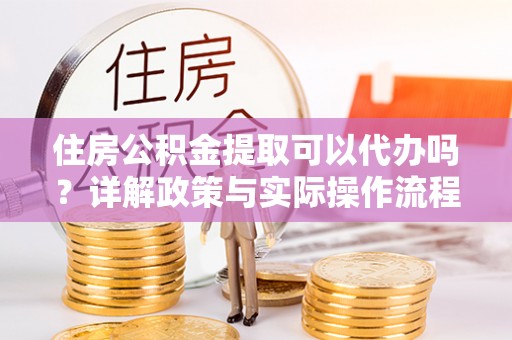 加查住房公积金提取可以代办吗？详解政策与实际操作流程