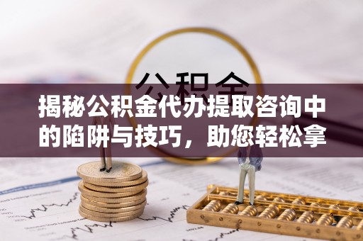 加查揭秘公积金代办提取咨询中的陷阱与技巧，助您轻松拿回属于自己的钱