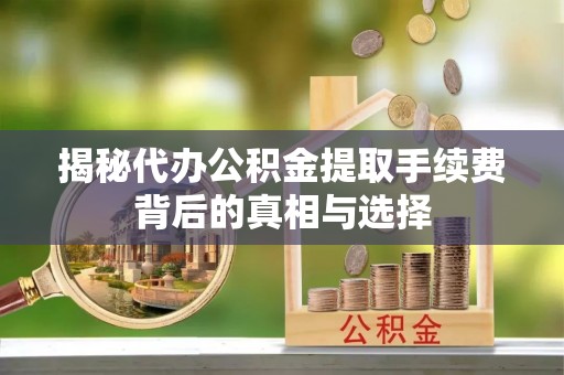 加查揭秘代办公积金提取手续费背后的真相与选择