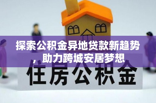 加查探索公积金异地贷款新趋势，助力跨城安居梦想
