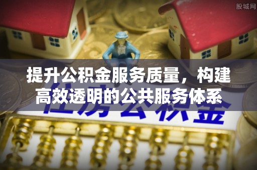 加查提升公积金服务质量，构建高效透明的公共服务体系