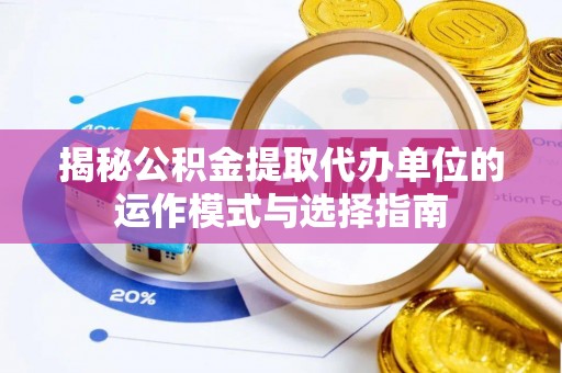 加查揭秘公积金提取代办单位的运作模式与选择指南