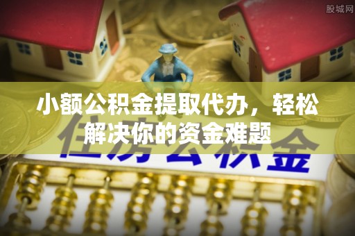 加查小额公积金提取代办，轻松解决你的资金难题