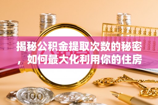 加查揭秘公积金提取次数的秘密，如何最大化利用你的住房基金
