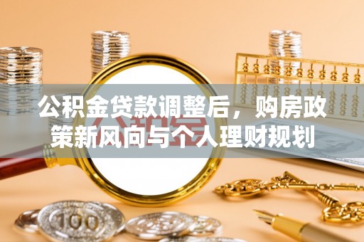 加查公积金贷款调整后，购房政策新风向与个人理财规划