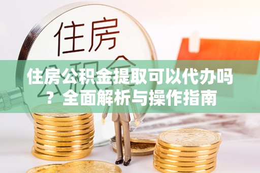 加查住房公积金提取可以代办吗？全面解析与操作指南