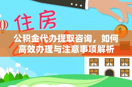 加查公积金代办提取咨询，如何高效办理与注意事项解析
