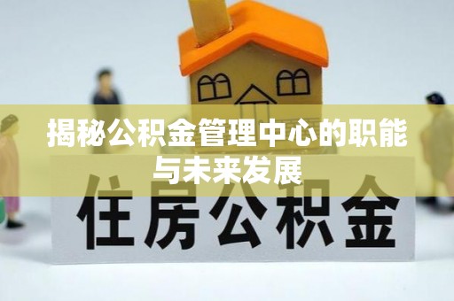 加查揭秘公积金管理中心的职能与未来发展