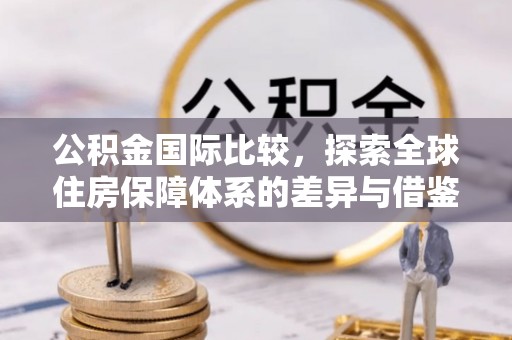 加查公积金国际比较，探索全球住房保障体系的差异与借鉴