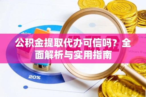 加查公积金提取代办可信吗？全面解析与实用指南