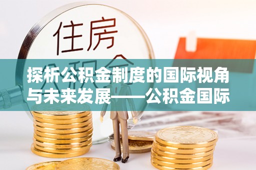 加查探析公积金制度的国际视角与未来发展——公积金国际比较的新思路