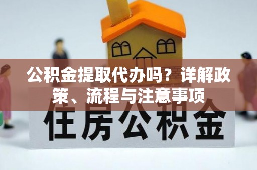 加查公积金提取代办吗？详解政策、流程与注意事项