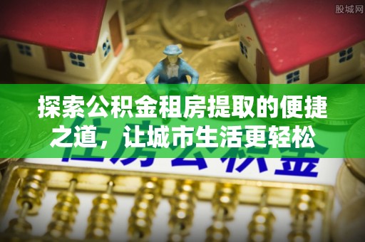 加查探索公积金租房提取的便捷之道，让城市生活更轻松