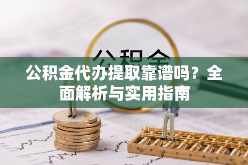 加查公积金代办提取靠谱吗？全面解析与实用指南