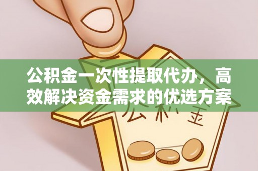 加查公积金一次性提取代办，高效解决资金需求的优选方案