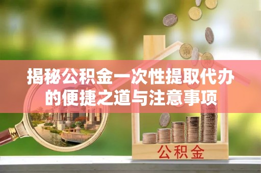 加查揭秘公积金一次性提取代办的便捷之道与注意事项
