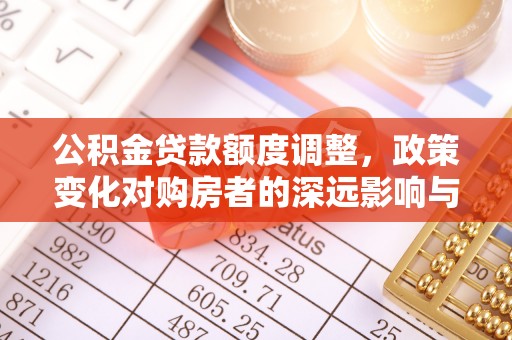 加查公积金贷款额度调整，政策变化对购房者的深远影响与应对策略
