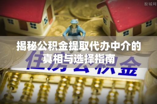 加查揭秘公积金提取代办中介的真相与选择指南