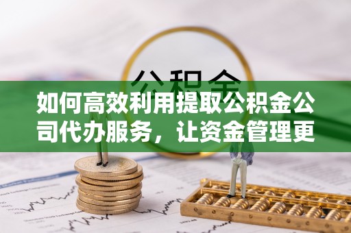 加查如何高效利用提取公积金公司代办服务，让资金管理更轻松